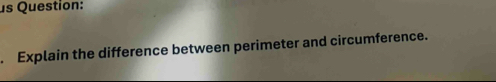 us Question: 
. Explain the difference between perimeter and circumference.