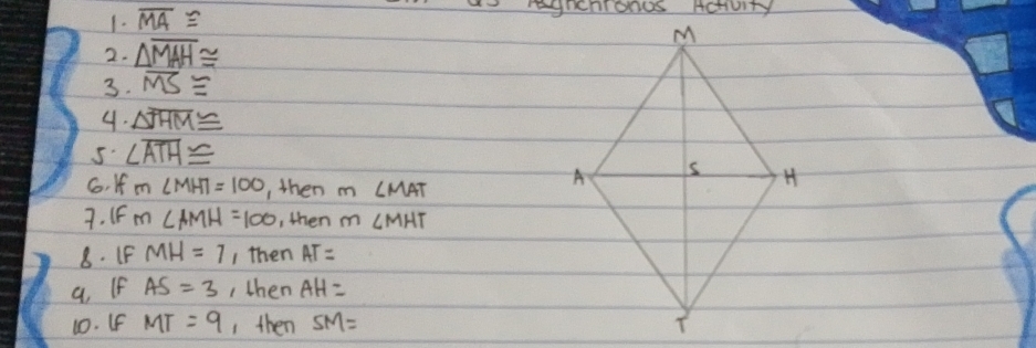 overline MA≌
LAICOIOOOS ACHUITY 
2. △ overline MAH≌
3. overline MS≌
4. △ overline JHM≌
5 ∠ overline ATH≌
6. K m∠ MHT=100 , then m LMAT 
7. IF m∠ AMH=100 , then m ∠ MHT
8. IF MH=7 , then AT=
a. If AS=3 , then AH=
10. If MT=9 , then SM=