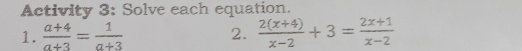 Activity 3: Solve each equation. 
1.  (a+4)/a+3 = 1/a+3  2.  (2(x+4))/x-2 +3= (2x+1)/x-2 