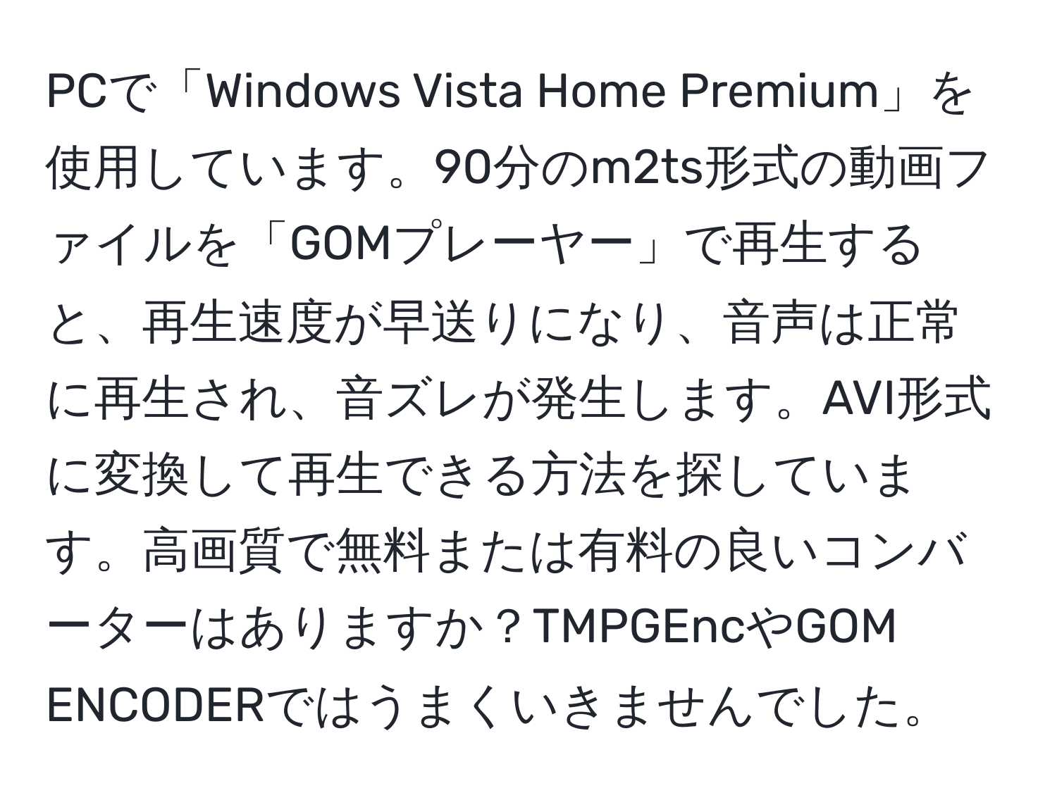 PCで「Windows Vista Home Premium」を使用しています。90分のm2ts形式の動画ファイルを「GOMプレーヤー」で再生すると、再生速度が早送りになり、音声は正常に再生され、音ズレが発生します。AVI形式に変換して再生できる方法を探しています。高画質で無料または有料の良いコンバーターはありますか？TMPGEncやGOM ENCODERではうまくいきませんでした。