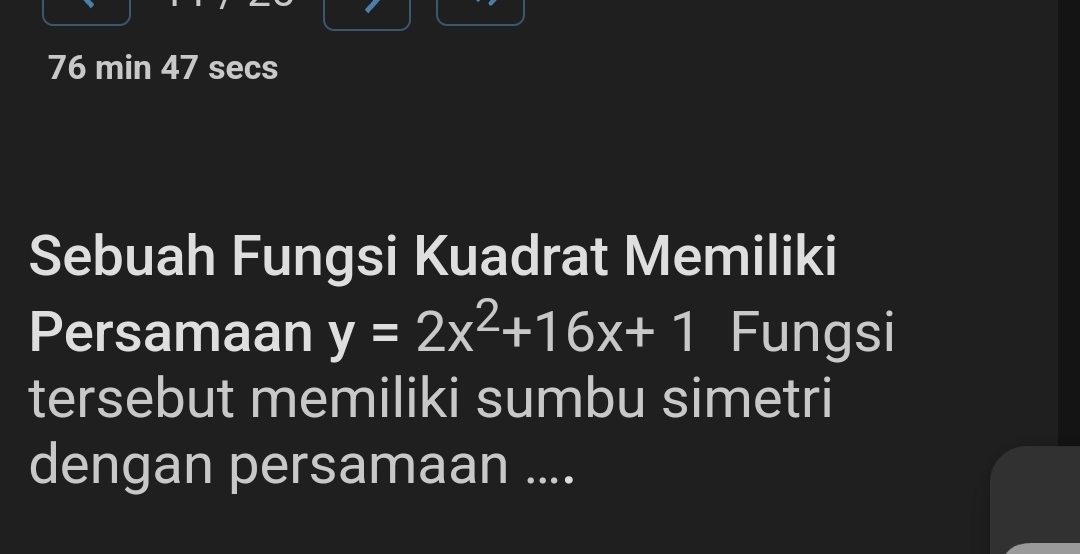 min 47 secs 
Sebuah Fungsi Kuadrat Memiliki 
Persamaan y=2x^2+16x+1 Fungsi 
tersebut memiliki sumbu simetri 
dengan persamaan ....