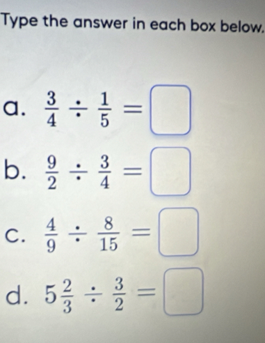 Type the answer in each box below. 
a.  3/4 /  1/5 =□
b.  9/2 /  3/4 =□
C.  4/9 /  8/15 =□
d. 5 2/3 /  3/2 =□