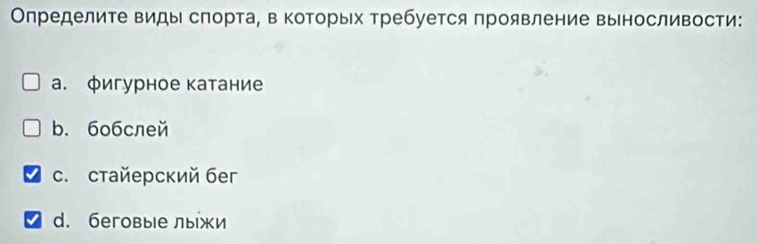 Определите виды слорта, в которых требуется проявление выносливости:
a. фигурное катание
b. 6oбcлей
C. стайерский бег
d. беговые лыжи