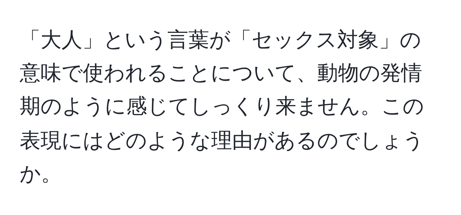 「大人」という言葉が「セックス対象」の意味で使われることについて、動物の発情期のように感じてしっくり来ません。この表現にはどのような理由があるのでしょうか。