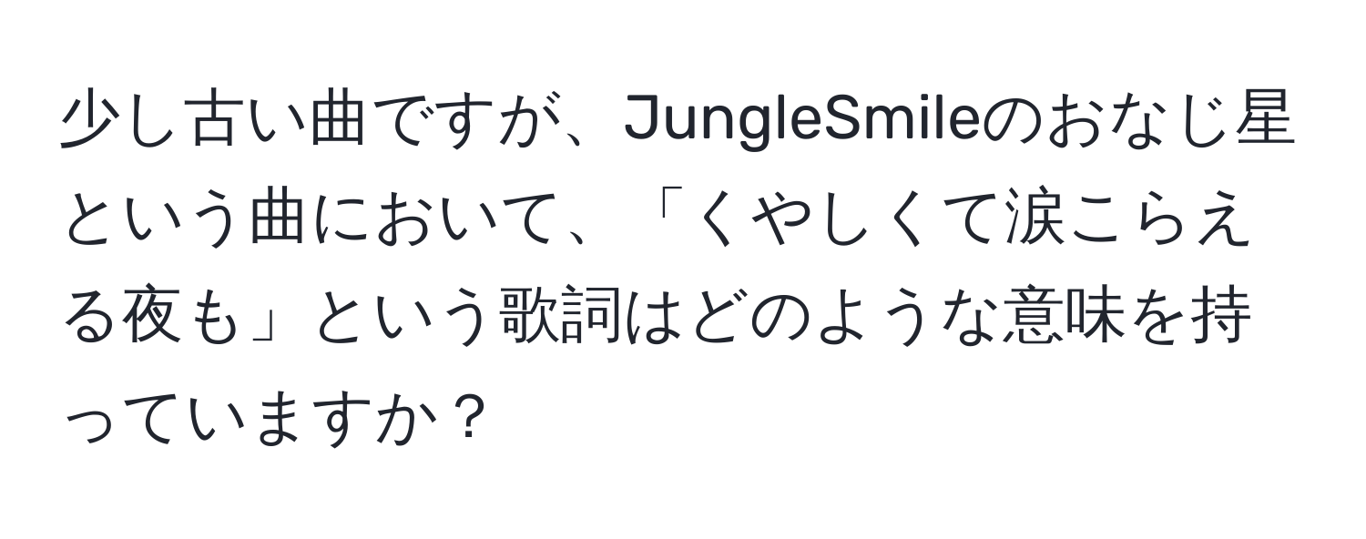 少し古い曲ですが、JungleSmileのおなじ星という曲において、「くやしくて涙こらえる夜も」という歌詞はどのような意味を持っていますか？