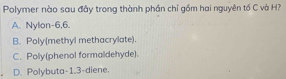 Polymer nào sau đây trong thành phần chỉ gồm hai nguyên tố C và H?
A. Nylon -6, 6.
B. Poly(methyl methacrylate).
C. Poly(phenol formaldehyde).
D. Polybuta -1, 3 -diene.