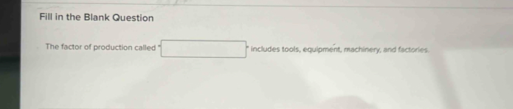 Fill in the Blank Question 
The factor of production called □ includes tools, equipment, machinery, and factories.
