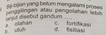 Biji-bijian yang belum mengalami proses
penggilingan atau pengolahan lebih
lanjut disebut gandum ....
a. olahan c. fortifikasi
b. utuh d. fisiliasi