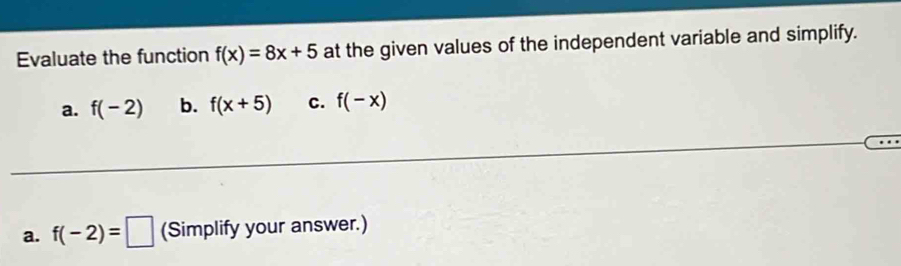 Evaluate the function f(x)=8x+5 at the given values of the independent variable and simplify. 
a. f(-2) b. f(x+5) C. f(-x)
a. f(-2)=□ (Simplify your answer.)