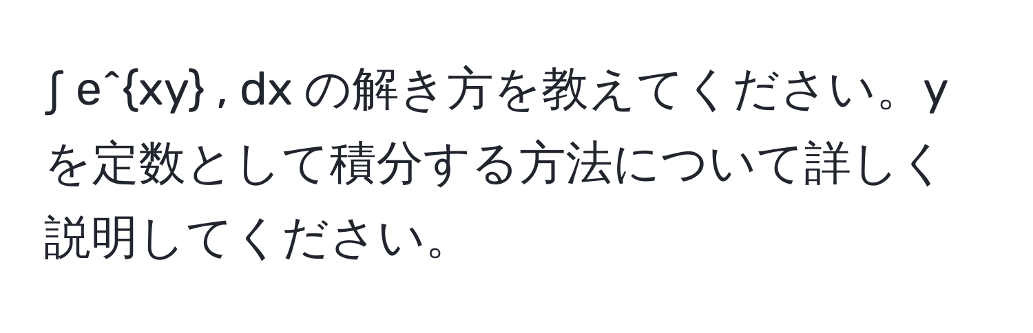 ∫ e^(xy) , dx の解き方を教えてください。yを定数として積分する方法について詳しく説明してください。