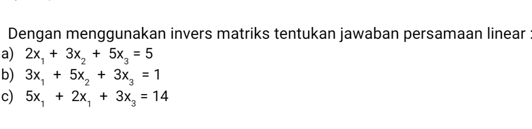 Dengan menggunakan invers matriks tentukan jawaban persamaan linear
a) 2x_1+3x_2+5x_3=5
b) 3x_1+5x_2+3x_3=1
c) 5x_1+2x_1+3x_3=14