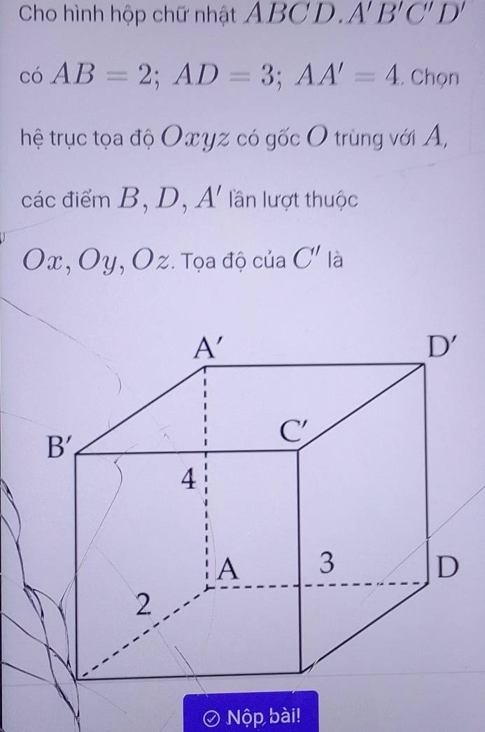 Cho hình hộp chữ nhật ABCD. A'B'C'D'
có AB=2;AD=3;AA'=4. Chọn
hệ trục tọa độ Oxyz có gốc O trùng với A,
các điểm B, D, A' lần lượt thuộc
Ox, Oy, Oz. Tọa độ của C' là
Nộp bài!