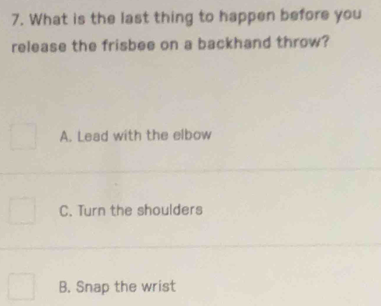 What is the last thing to happen before you
release the frisbee on a backhand throw?
A. Lead with the elbow
C. Turn the shoulders
B. Snap the wrist