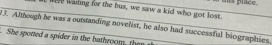 is place. 
_We were waiting for the bus, we saw a kid who got lost. 
_13. Although he was a outstanding novelist, he also had successful biographies. 
. She spotted a spider in the bathroom, then