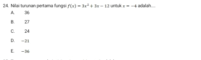 Nilai turunan pertama fungsi f(x)=3x^2+3x-12 untuk x=-4 adalah....
A. 36
B. 27
C. 24
D. -21
E. -36