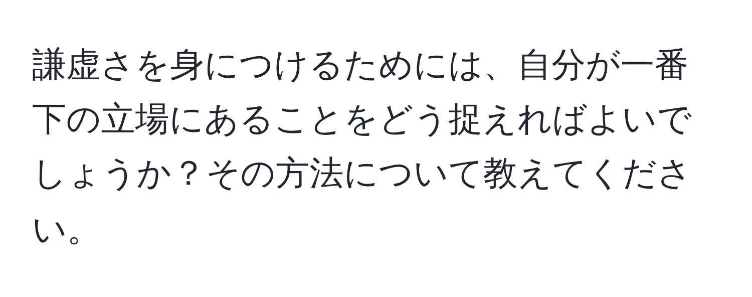 謙虚さを身につけるためには、自分が一番下の立場にあることをどう捉えればよいでしょうか？その方法について教えてください。