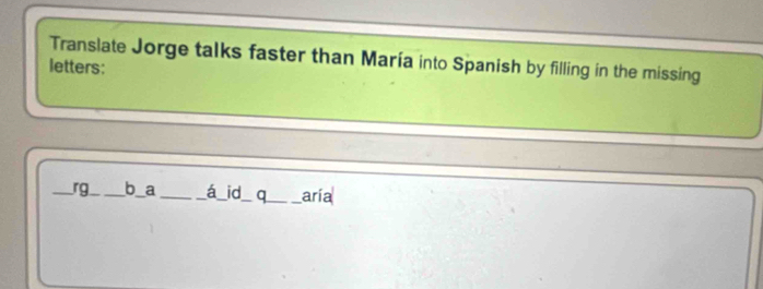 Translate Jorge talks faster than María into Spanish by filling in the missing 
letters: 
_rg_ _b_ a __á id_ q_ aría