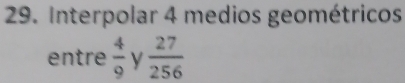 Interpolar 4 medios geométricos 
entre  4/9  y  27/256 