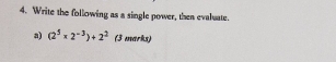 Write the following as a single power, then evaluate. 
a) (2^5* 2^(-3))+2^2 (3 marks)