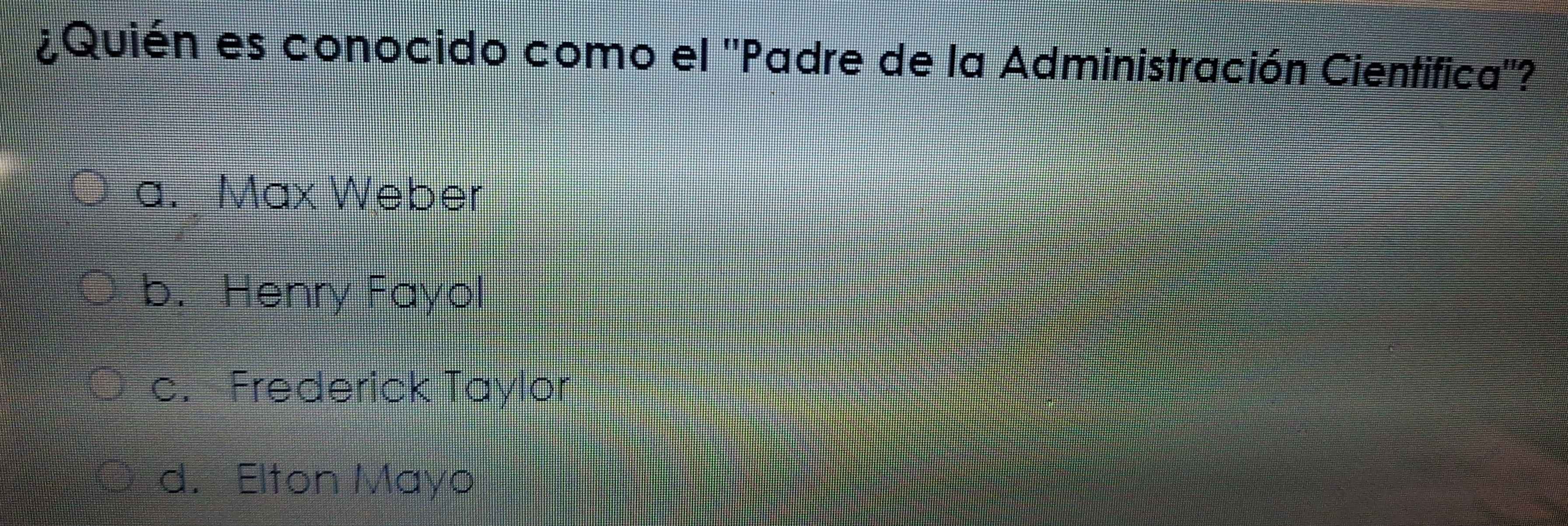 ¿Quién es conocido como el ''Padre de la Administración Cientifica''?
a. Max Weber
b. Henry Fayol
c. Frederick Taylor
d. Elton Mayo