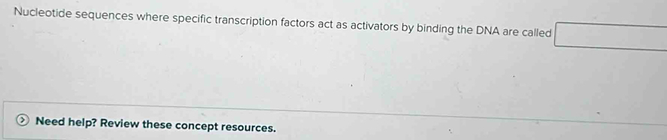 Nucleotide sequences where specific transcription factors act as activators by binding the DNA are called □ 
Need help? Review these concept resources.