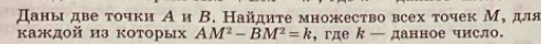 Даны две τочки Аи В. Найдиτе множесτво всех точек М, для 
κаждой из которых AM^2-BM^2=k , где к — данное число.