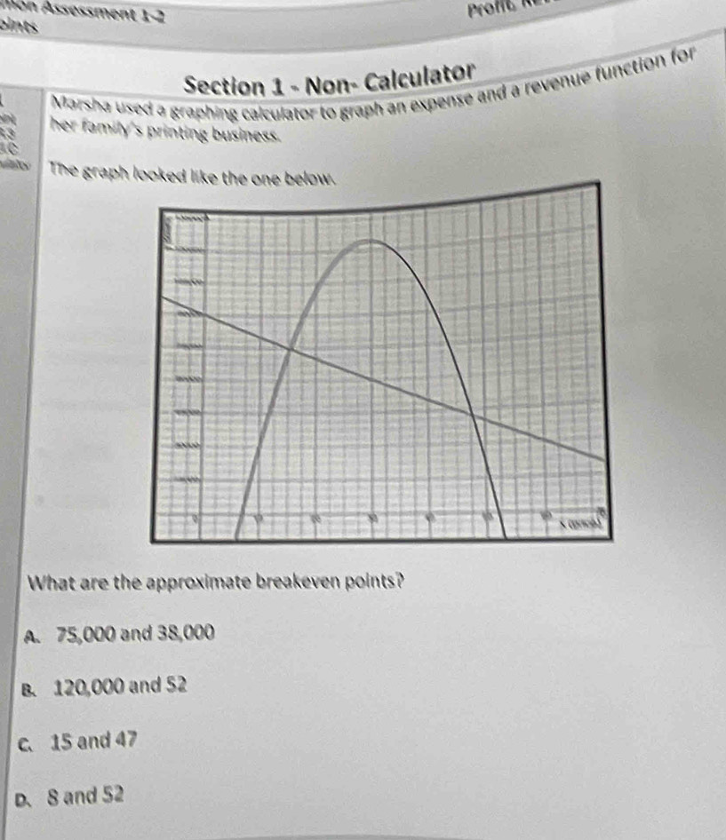 Aon Assessment 1-2
oints
Section 1 - Non- Calculator
Marsha used a graphing calculator to graph an expense and a revenue function for
3 her family's printing business.
1C
The graph looked like the one below.
What are the approximate breakeven points?
A. 75,000 and 38,000
B. 120,000 and 52
c. 15 and 47
D、 8 and 52