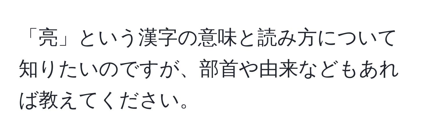 「亮」という漢字の意味と読み方について知りたいのですが、部首や由来などもあれば教えてください。