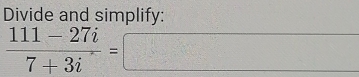 Divide and simplify:
 (111-27i)/7+3i =□