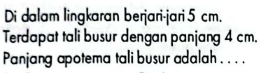 Di dalam lingkaran berjari-jari 5 cm. 
Terdapat tali busur dengan panjang 4 cm. 
Panjang apotema tali busur adalah . . . .