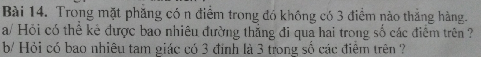 Trong mặt phăng có n điểm trong đó không có 3 điểm nào thăng hàng. 
a/ Hỏi có thể kẻ được bao nhiêu đường thắng đi qua hai trong số các điểm trên ? 
b/ Hỏi có bao nhiêu tam giác có 3 đỉnh là 3 trong số các điểm trên ?