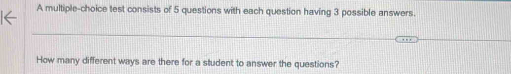 A multiple-choice test consists of 5 questions with each question having 3 possible answers. 
How many different ways are there for a student to answer the questions?