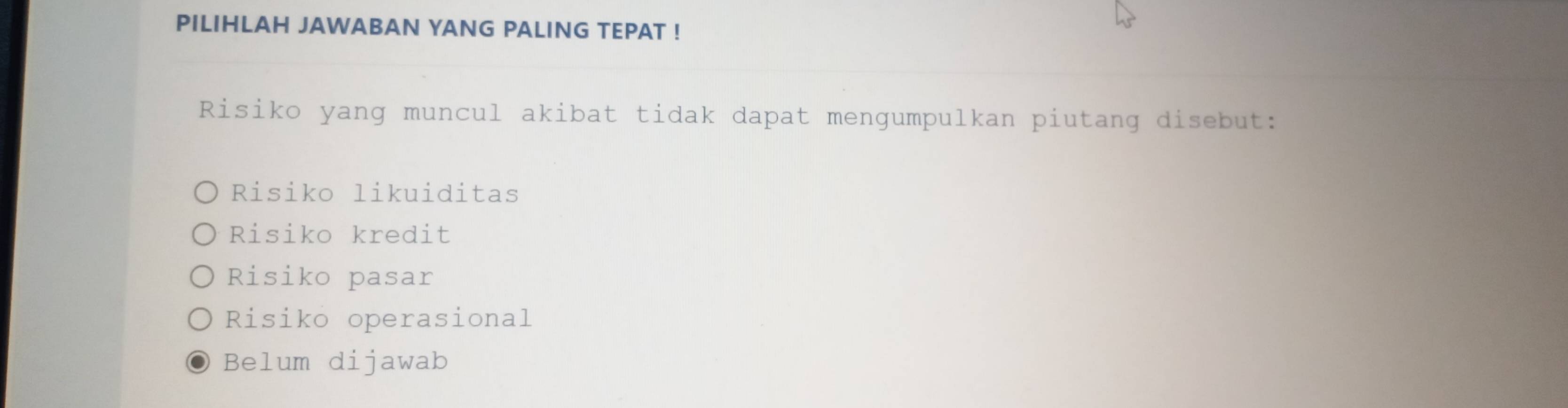 PILIHLAH JAWABAN YANG PALING TEPAT !
Risiko yang muncul akibat tidak dapat mengumpulkan piutang disebut:
Risiko likuiditas
Risiko kredit
Risiko pasar
Risiko operasional
Belum dijawab