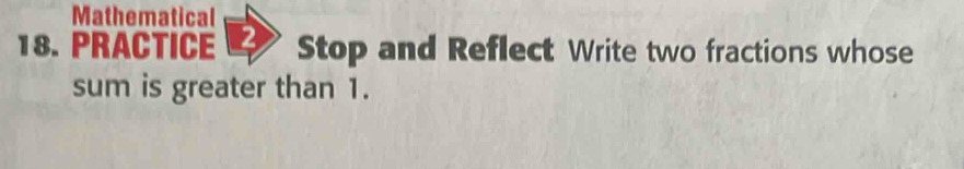 Mathematical 
18. PRACTICE 2 Stop and Reflect Write two fractions whose 
sum is greater than 1.