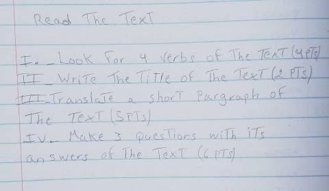 Read The TexT 
I. Look For y verbs of The TexT uPT 
Write The Title of The TexT G PTS) 
Translate a shorT Purgraph of 
The TexT (SPTs 
IV. Make 3 QuesTions with its 
answers of The TexT (C PTs