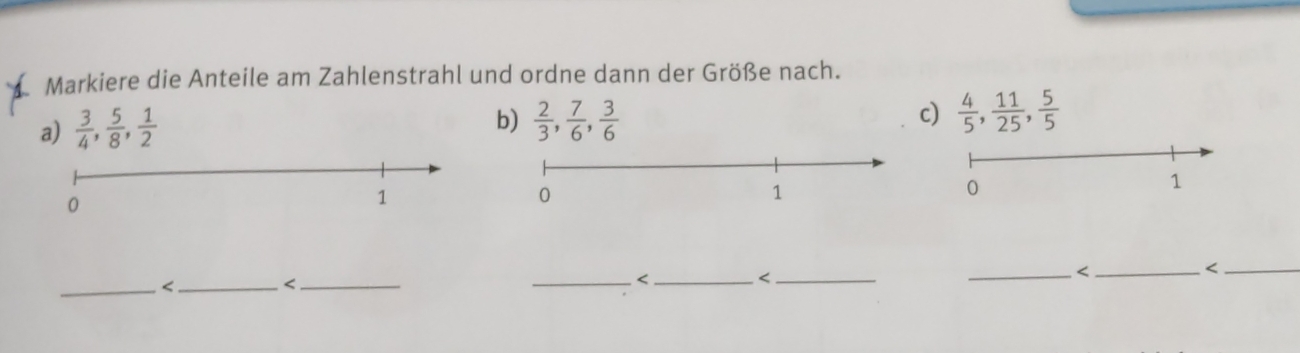 Markiere die Anteile am Zahlenstrahl und ordne dann der Größe nach. 
a)  3/4 ,  5/8 ,  1/2   2/3 ,  7/6 ,  3/6  c)  4/5 ,  11/25 ,  5/5 
b) 
_ <