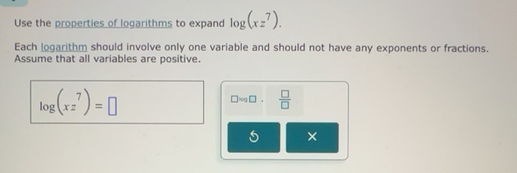 Solved: Use the properties of logarithms to expand log (xz^7). Each ...