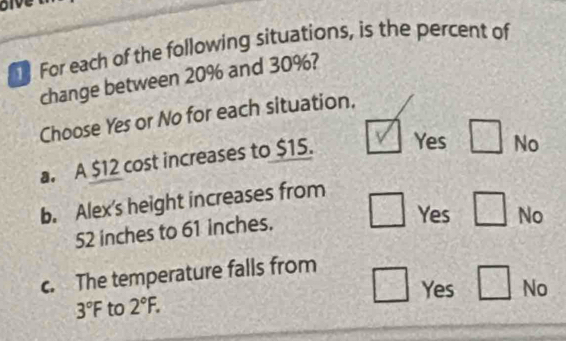 oive
For each of the following situations, is the percent of
change between 20% and 30%?
Choose Yes or No for each situation.
a. A $12 cost increases to $15. Yes No
b. Alex's height increases from
52 inches to 61 inches.
Yes No
c. The temperature falls from
Yes No
3°F to 2°F.