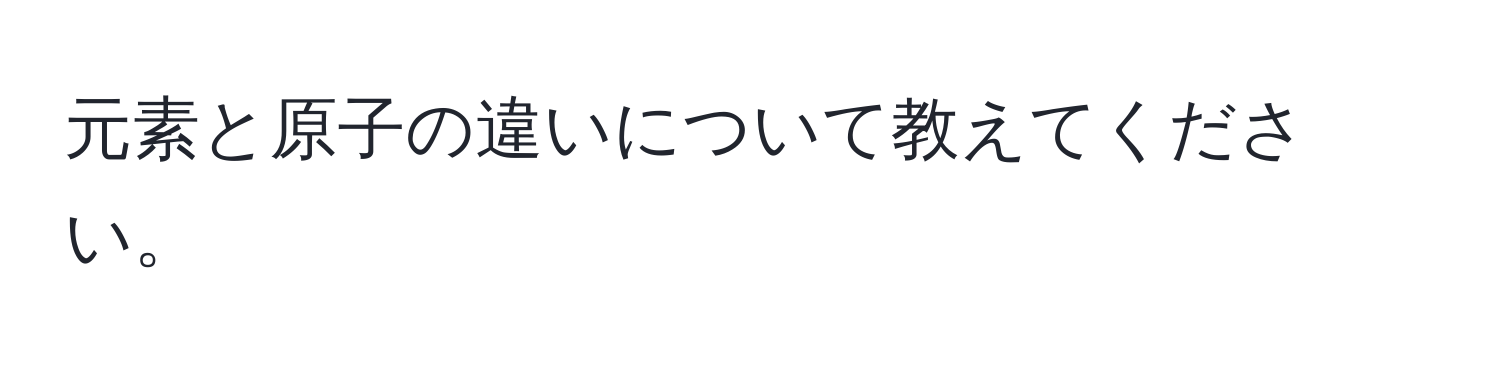 元素と原子の違いについて教えてください。