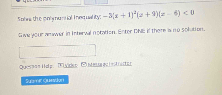 Solve the polynomial inequality: -3(x+1)^2(x+9)(x-6)<0</tex> 
Give your answer in interval notation. Enter DNE if there is no solution. 
Question Help: Video Message instructor 
Submit Question