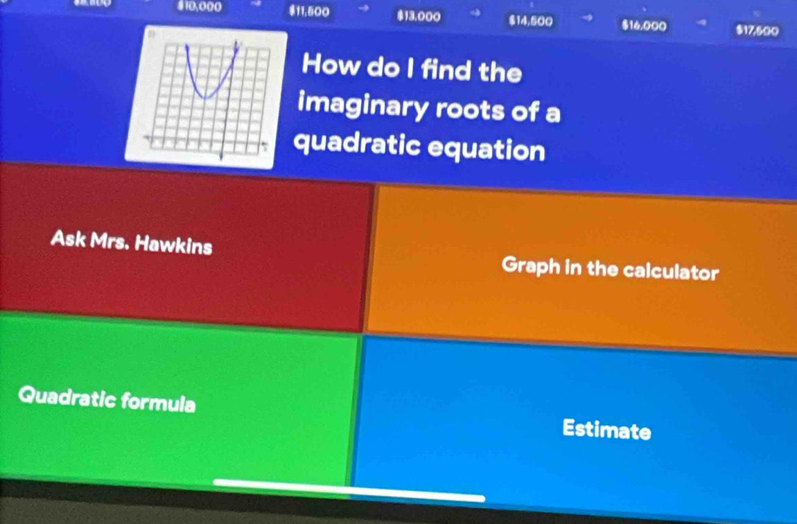 # 10,000 11.500 13.000 $14,500 $16,000 $17,500
How do I find the 
imaginary roots of a 
quadratic equation 
Ask Mrs. Hawkins 
Graph in the calculator 
Quadratic formula 
Estimate