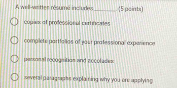 A well-written résumé includes _(5 points)
copies of professional certificates
complete portfolios of your professional experience
personal recognition and accolades
several paragraphs explaining why you are applying