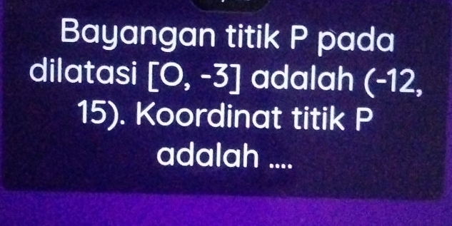 Bayangan titik P pada 
dilatasi [0,-3] adalah ( 12,
15). Koordinat titik P
adalah ....