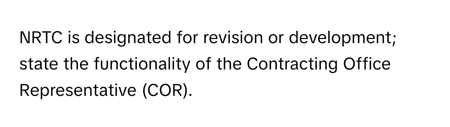 NRTC is designated for revision or development; state the functionality of the Contracting Office Representative (COR).