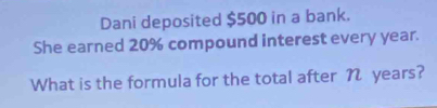 Dani deposited $500 in a bank. 
She earned 20% compound interest every year. 
What is the formula for the total after N years?