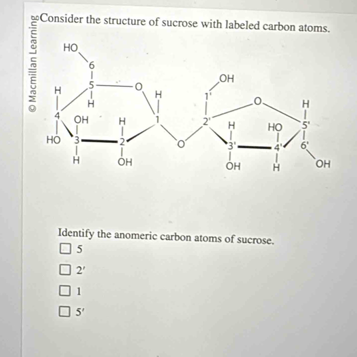 Consider the structure of sucrose with labeled carbon atoms.
Identify the anomeric carbon atoms of sucrose.
5
2'
1
5'