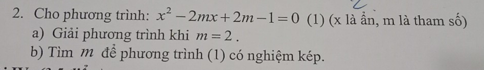 Cho phương trình: x^2-2mx+2m-1=0 (1) (x là ẩn, m là tham số) 
a) Giải phương trình khi m=2. 
b) Tìm m để phương trình (1) có nghiệm kép.