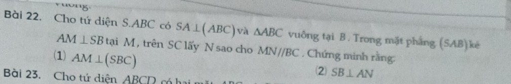 Cho tứ diện S. ABC có SA⊥ (ABC) và △ ABC vuông tại B. Trong mặt phầng (SAB) ké
AM⊥ SB tại M, trên SC lấy N sao cho MN//BC , Chứng minh rằng: 
(1) AM⊥ (SBC)
Bài 23. Cho tứ diện ABCD có hai
SB⊥ AN