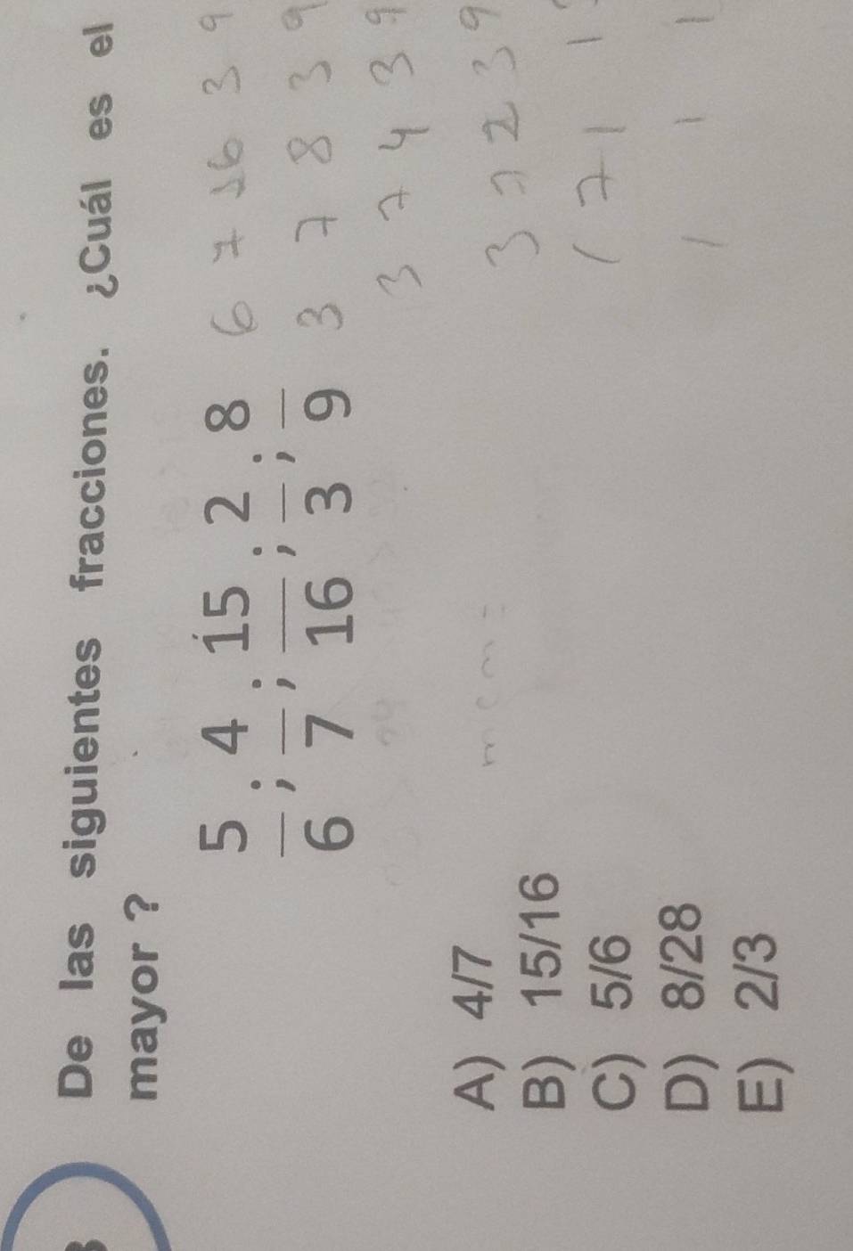 De las siguientes fracciones. ¿Cuál es el
mayor ?
 5/6 ;  4/7 ;  15/16 ;  2/3 ;  8/9 
A) 4/7
B 15/16
C 5/6
D) 8/28
E) 2/3