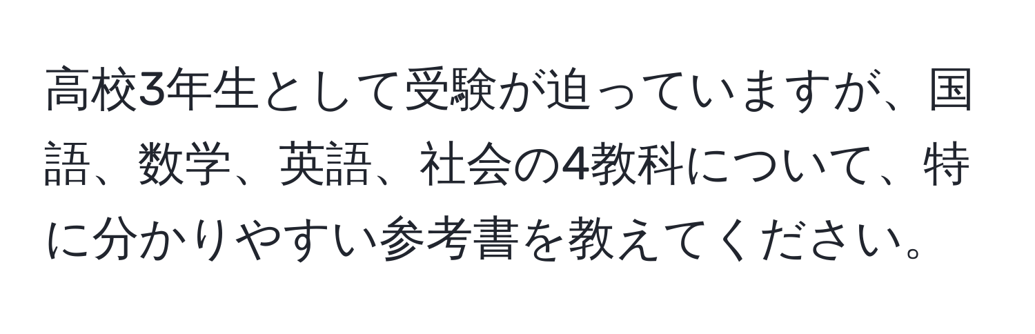 高校3年生として受験が迫っていますが、国語、数学、英語、社会の4教科について、特に分かりやすい参考書を教えてください。